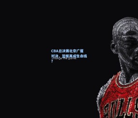 澳客足彩网站-CBA总决赛北京广厦对决，篮板再成生命线？