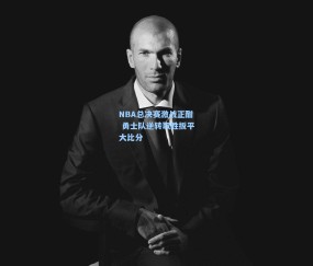 澳客足彩网站_NBA总决赛激战正酣 勇士队逆转取胜扳平大比分