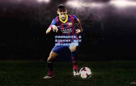 okooo澳客网官网：终场哨响前的惊雷，桑德兰补时绝平，枪手对升班马连胜传奇落幕