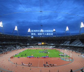 澳客网官网_亚洲跨栏新星闪耀国际赛场，刷新个人最佳成绩