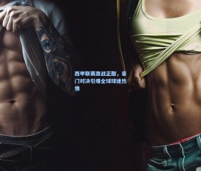 澳客足彩网站-西甲联赛激战正酣，豪门对决引爆全球球迷热情