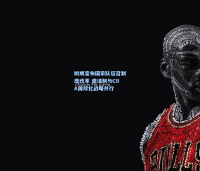 澳客网官网-姚明宣布国家队征召制度改革 邀请制与CBA国际化战略并行