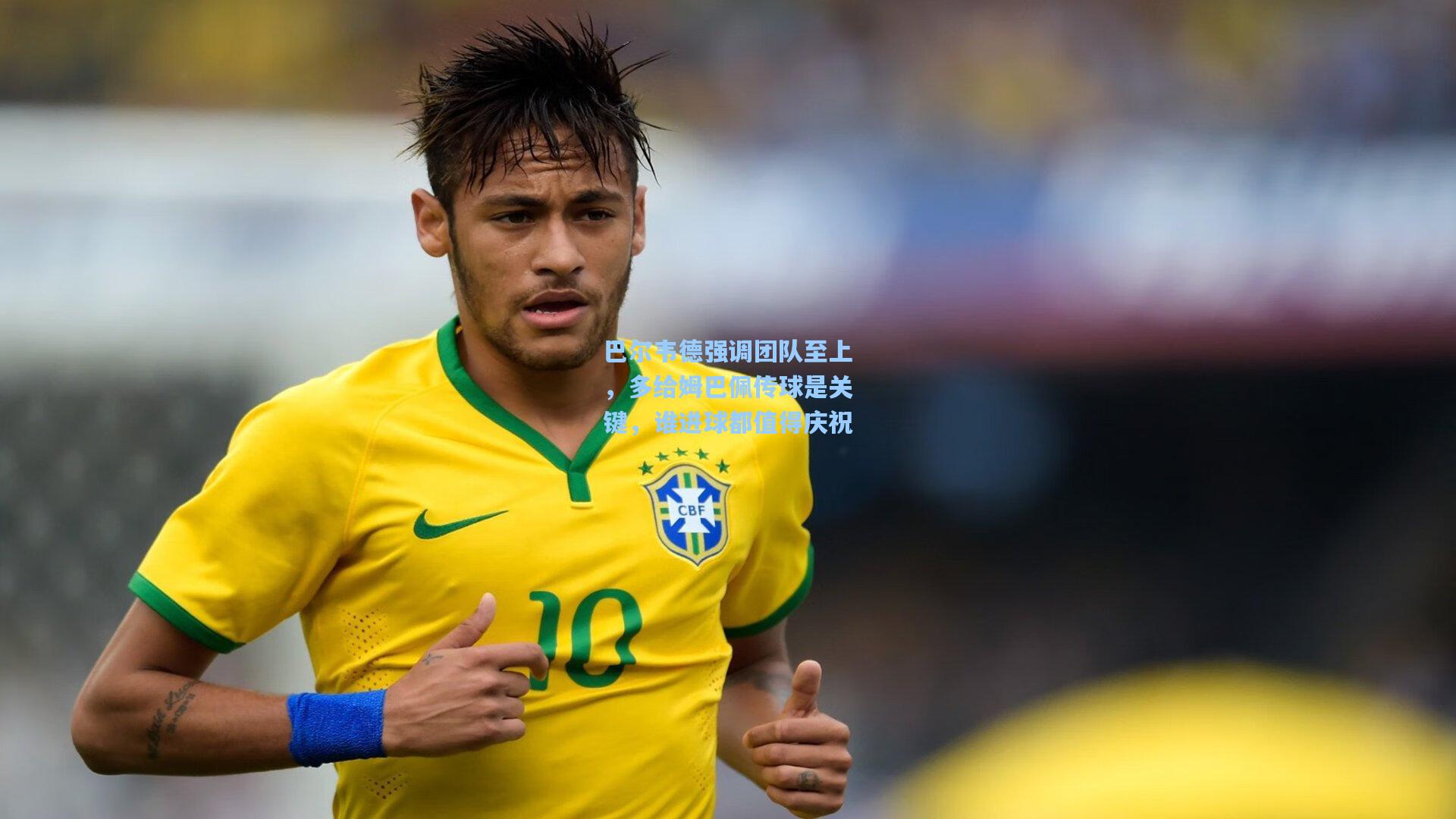 巴尔韦德强调团队至上,多给姆巴佩传球是关键,谁进球都值得庆祝