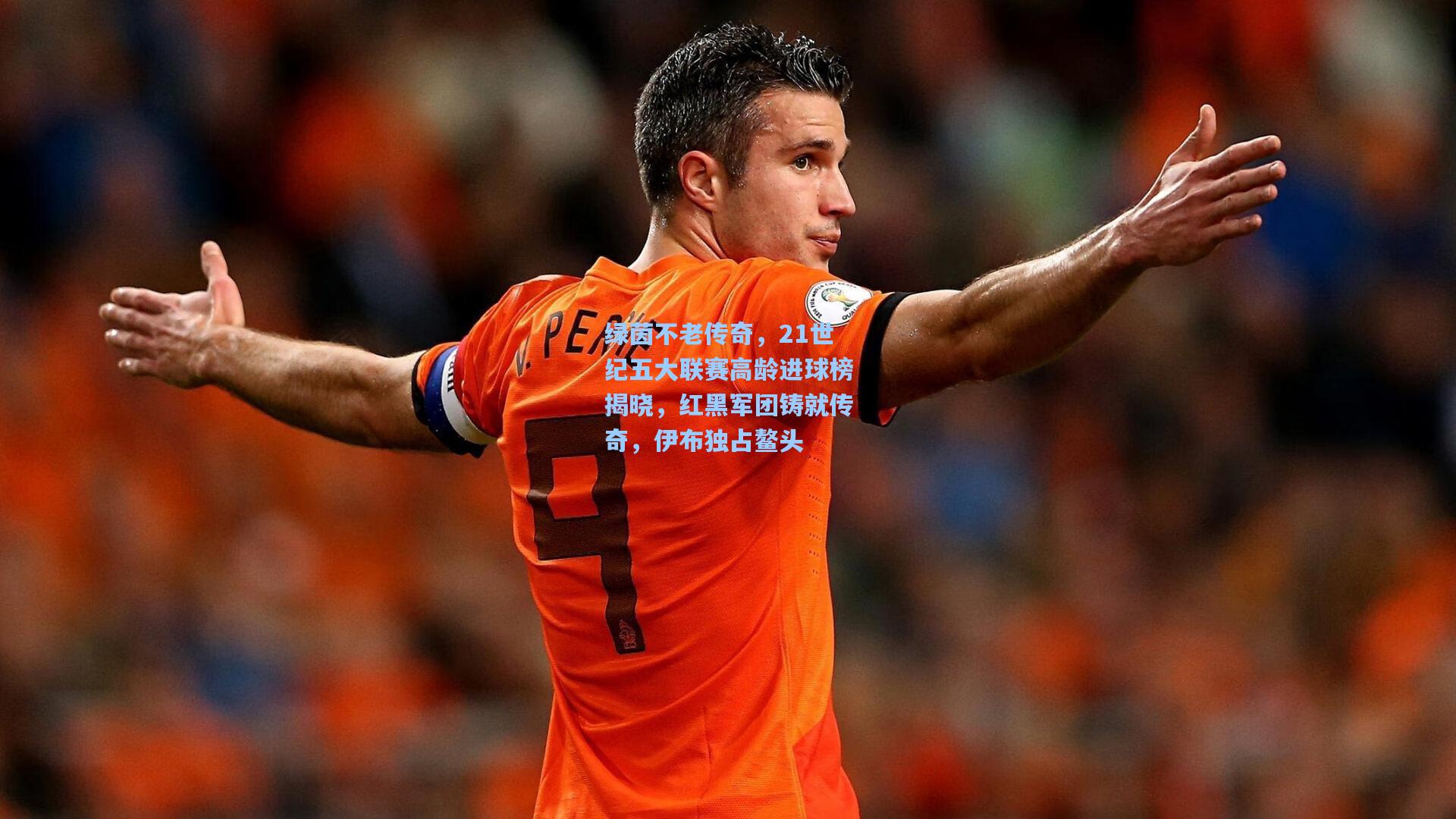 绿茵不老传奇，21世纪五大联赛高龄进球榜揭晓，红黑军团铸就传奇，伊布独占鳌头