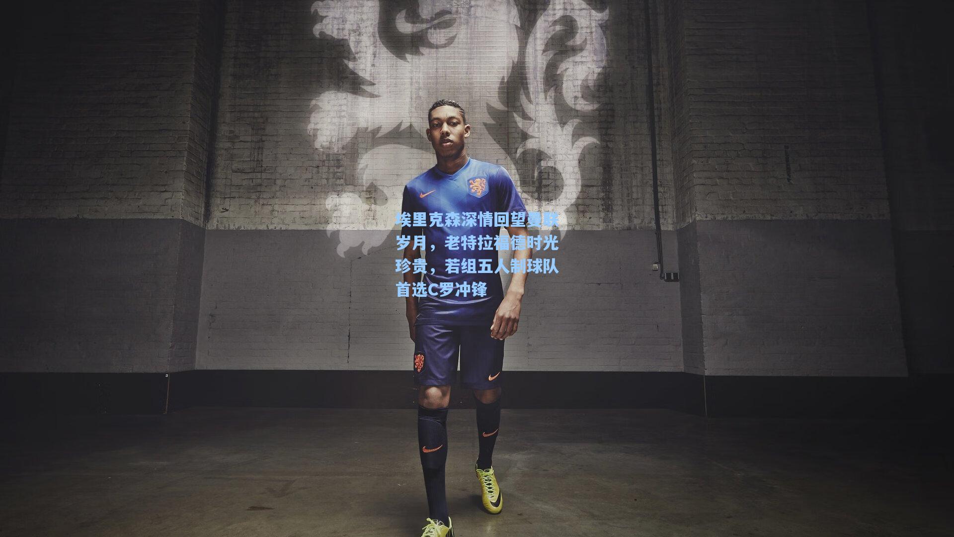 埃里克森深情回望曼联岁月，老特拉福德时光珍贵，若组五人制球队首选C罗冲锋