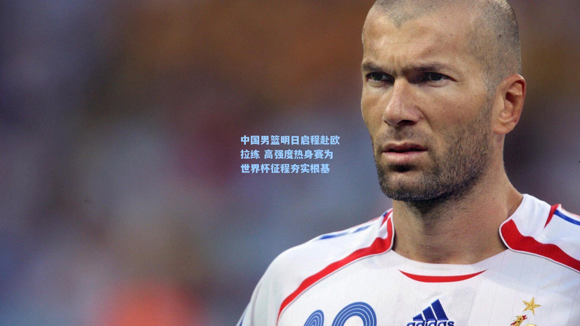 中国男篮明日启程赴欧拉练 高强度热身赛为世界杯征程夯实根基