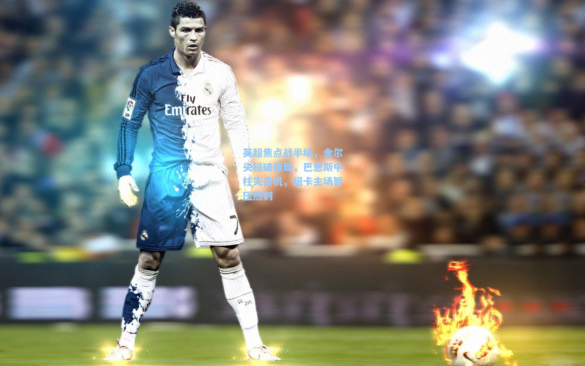 英超焦点战半场，舍尔头槌破僵局，巴恩斯中柱失良机，纽卡主场暂压热刺