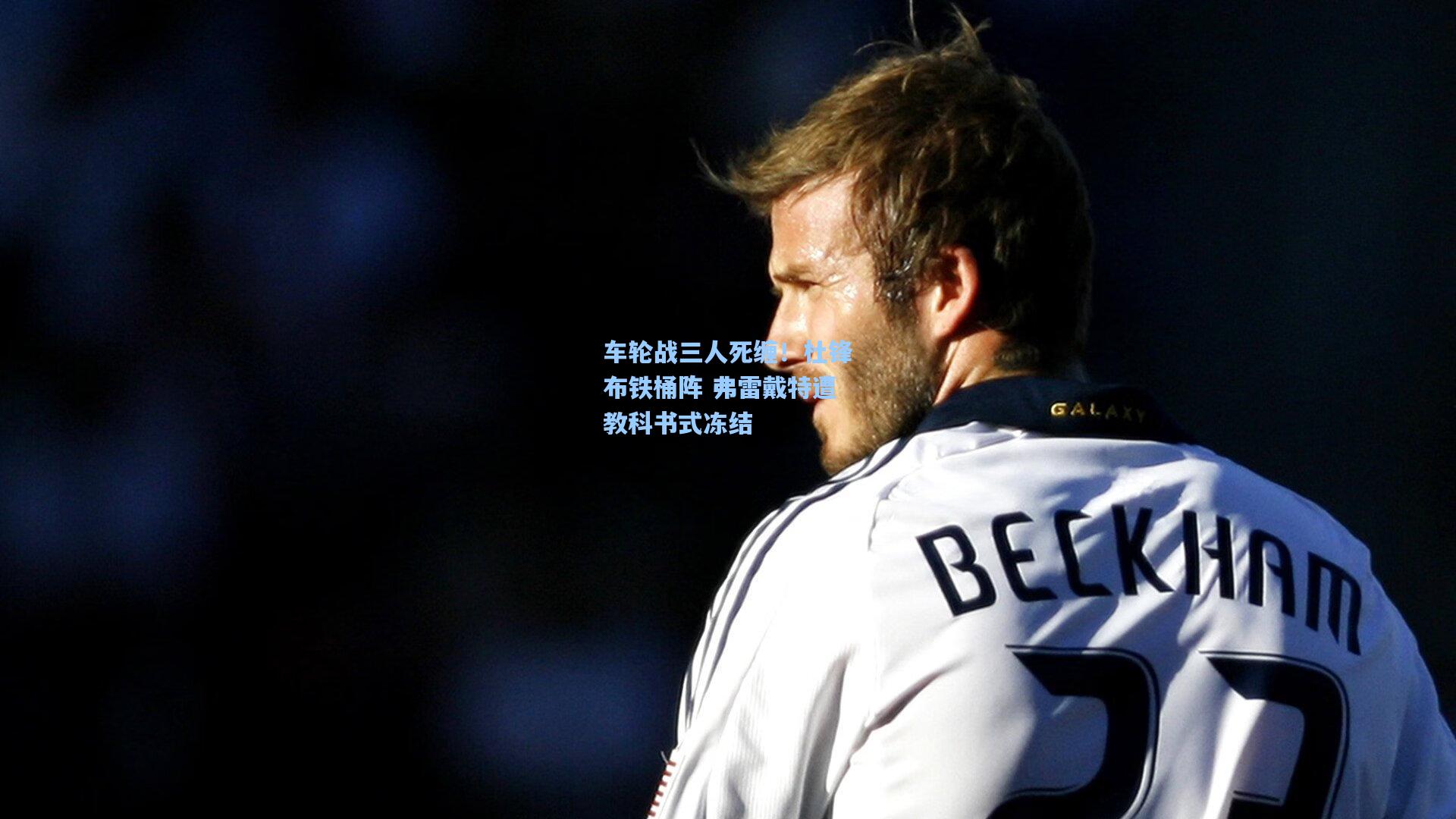 车轮战三人死缠！杜锋布铁桶阵 弗雷戴特遭教科书式冻结