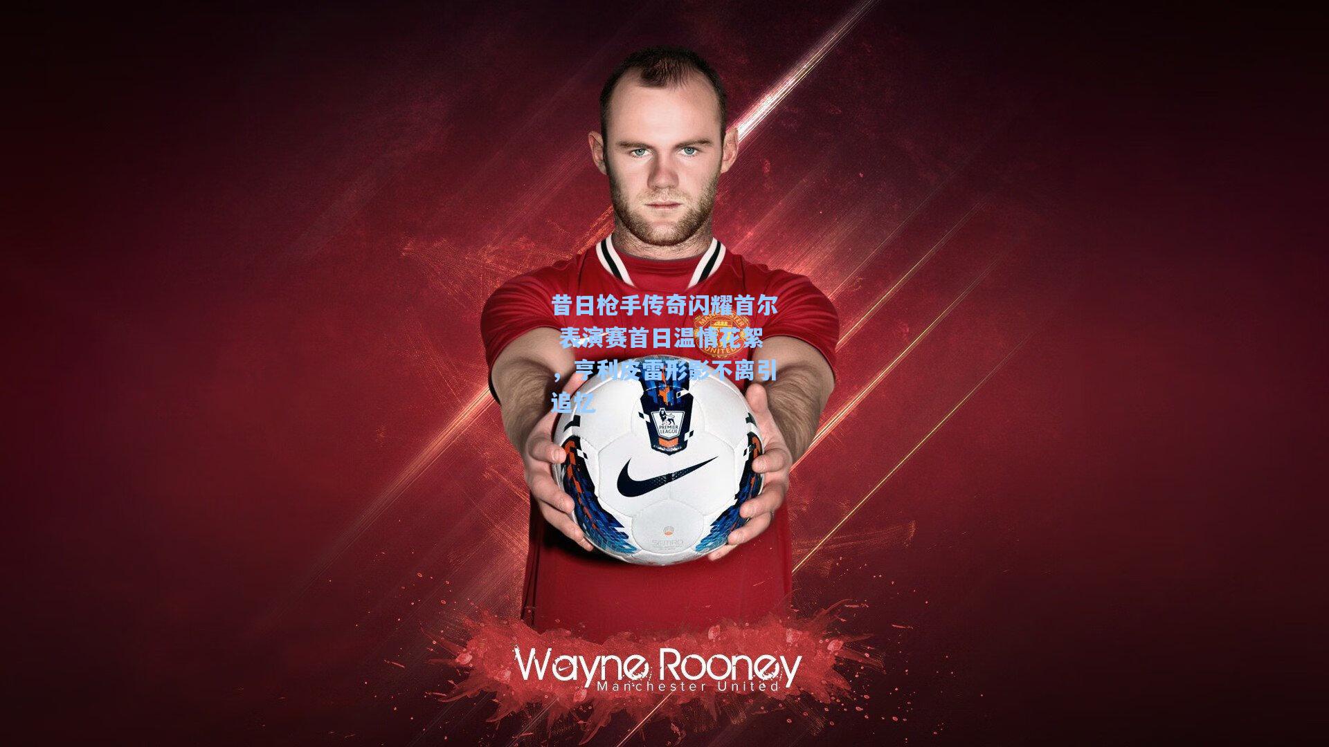 昔日枪手传奇闪耀首尔 表演赛首日温情花絮，亨利皮雷形影不离引追忆