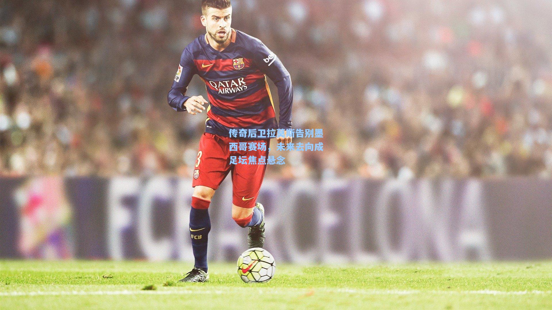 传奇后卫拉莫斯告别墨西哥赛场，未来去向成足坛焦点悬念