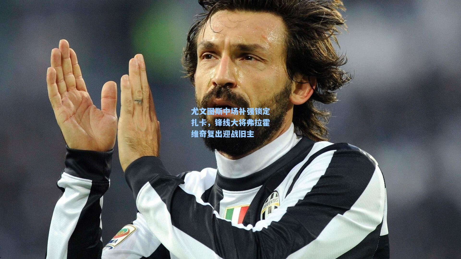 尤文图斯中场补强锁定扎卡，锋线大将弗拉霍维奇复出迎战旧主