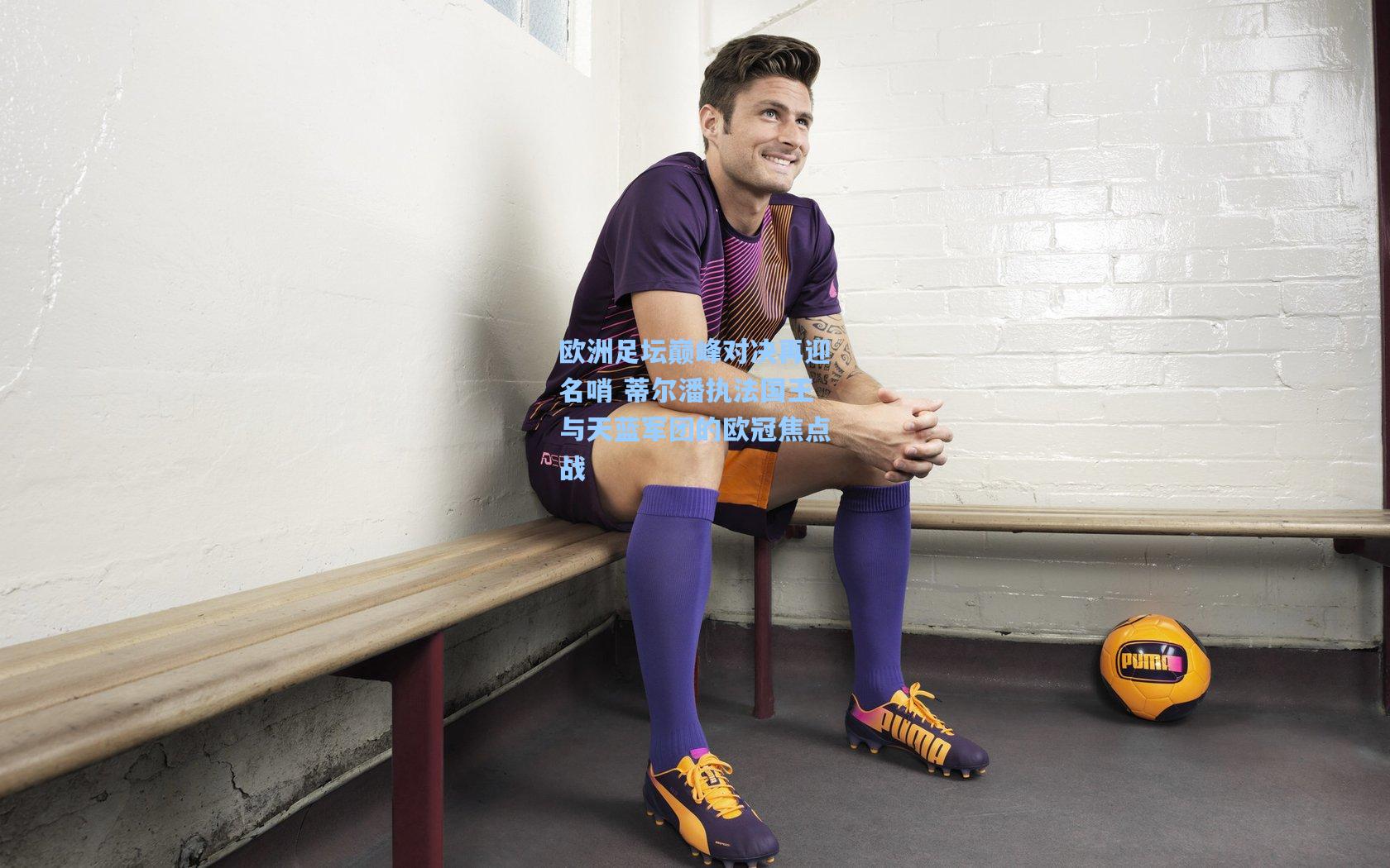 欧洲足坛巅峰对决再迎名哨 蒂尔潘执法国王与天蓝军团的欧冠焦点战