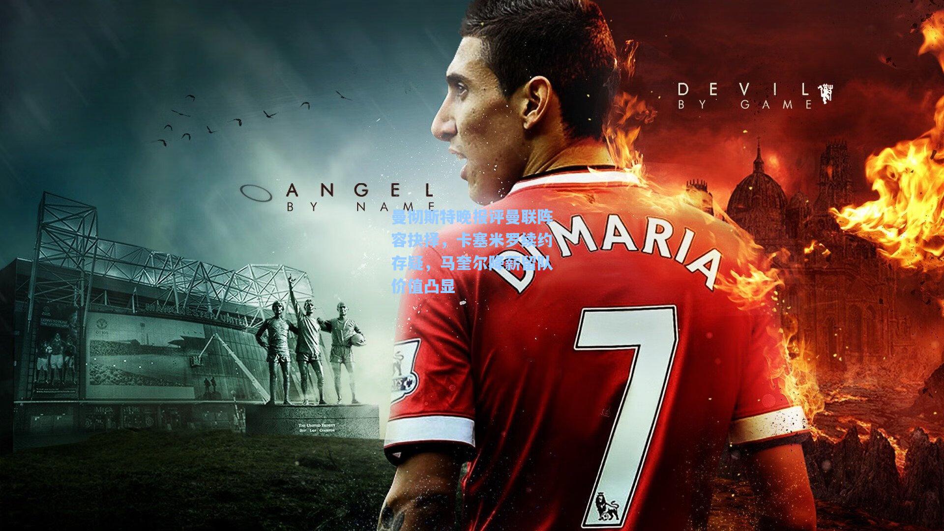 曼彻斯特晚报评曼联阵容抉择，卡塞米罗续约存疑，马奎尔降薪留队价值凸显