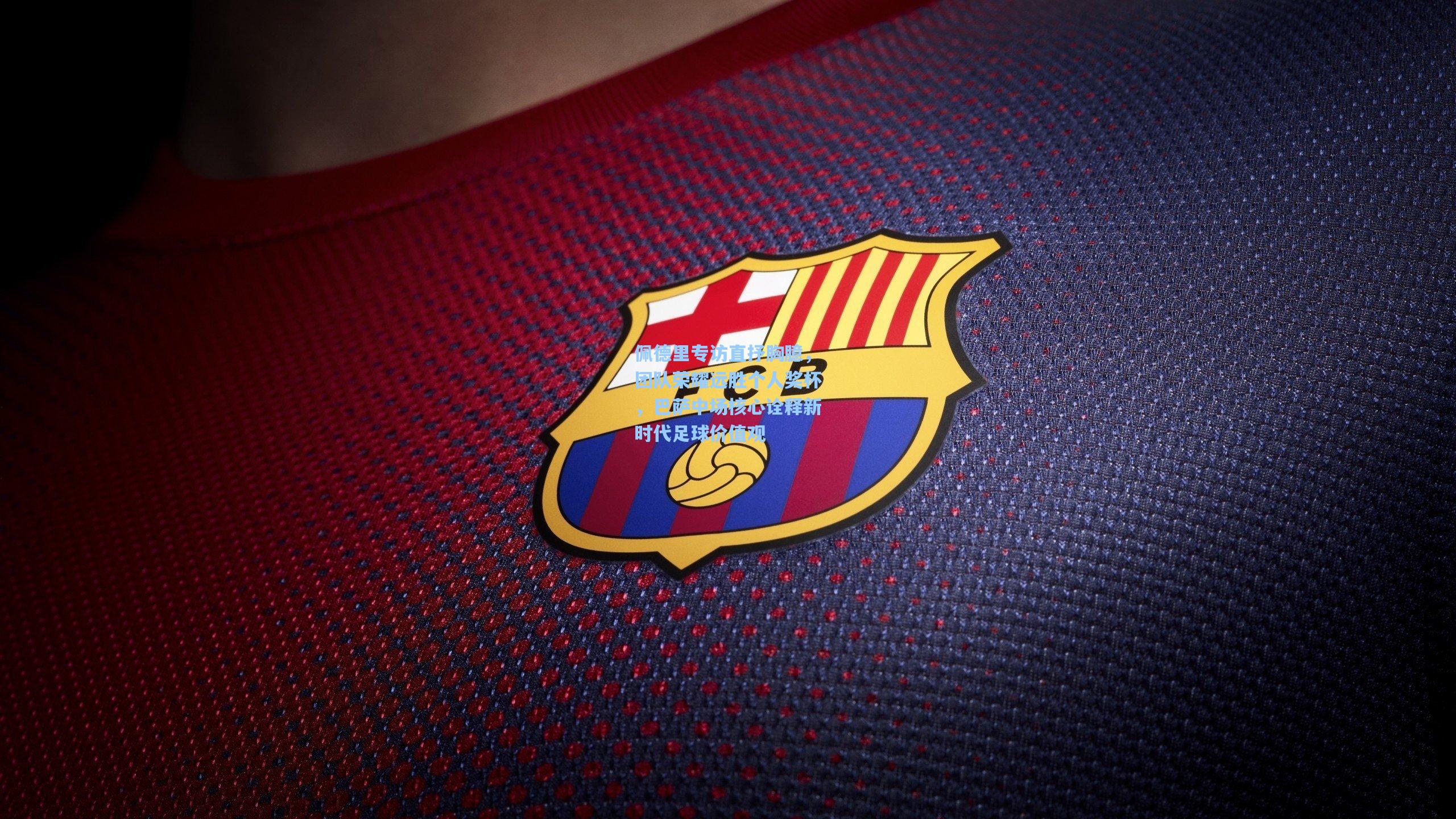 佩德里专访直抒胸臆，团队荣耀远胜个人奖杯，巴萨中场核心诠释新时代足球价值观