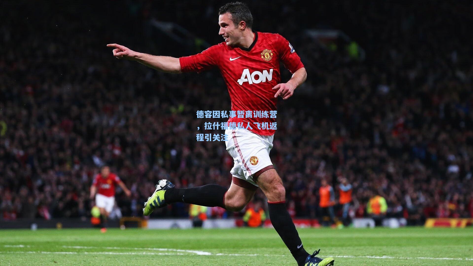 德容因私事暂离训练营，拉什福德私人飞机返程引关注