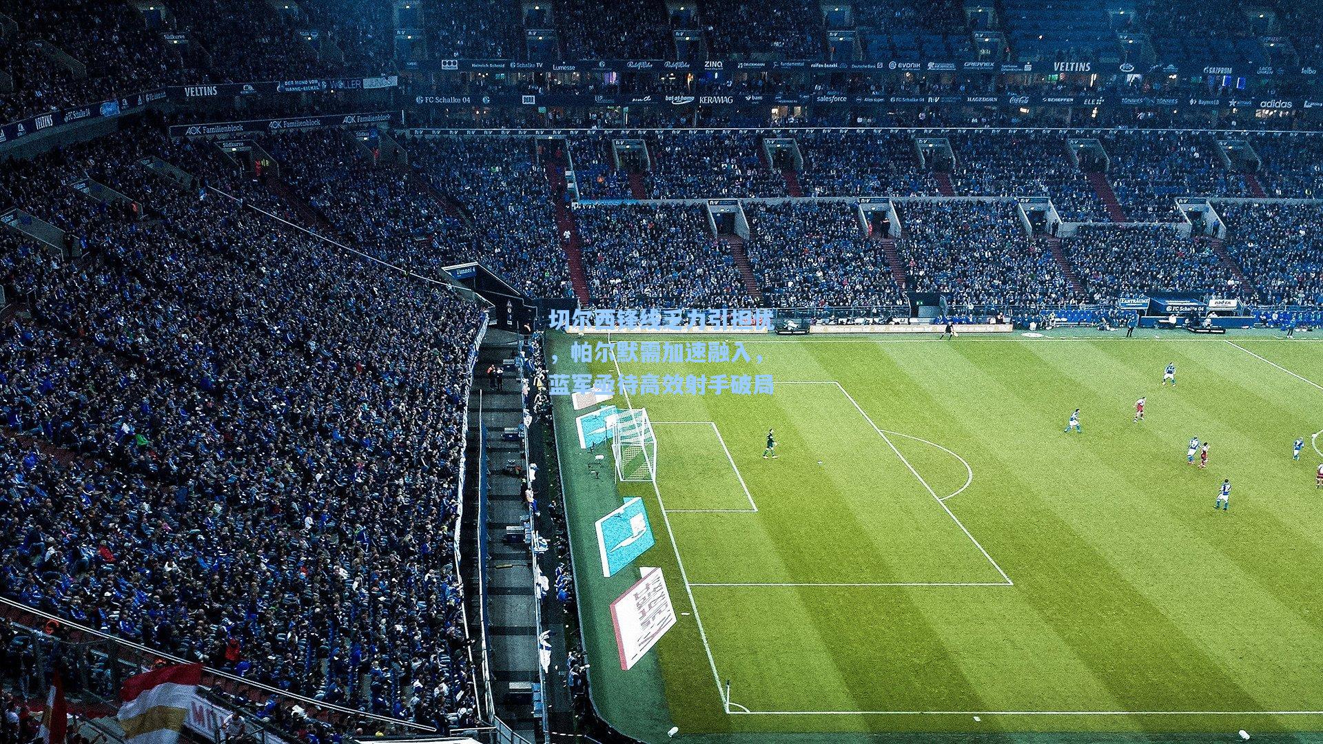 切尔西锋线乏力引担忧，帕尔默需加速融入，蓝军亟待高效射手破局