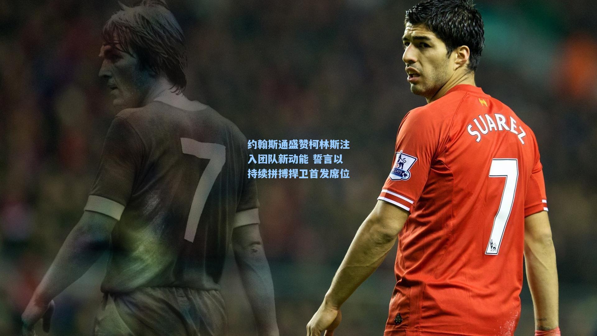 约翰斯通盛赞柯林斯注入团队新动能 誓言以持续拼搏捍卫首发席位